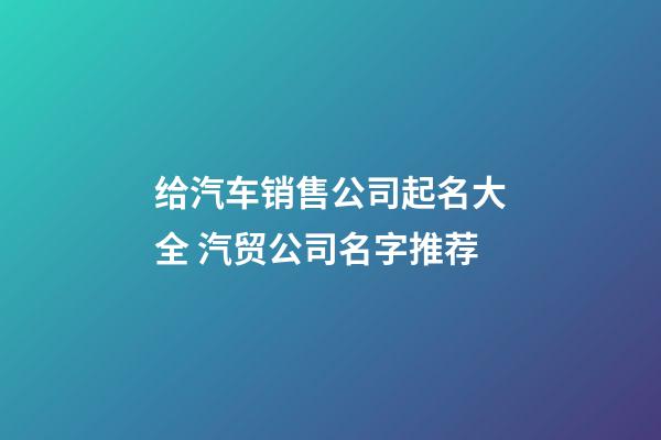 给汽车销售公司起名大全 汽贸公司名字推荐-第1张-公司起名-玄机派